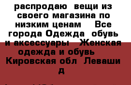 распродаю  вещи из своего магазина по низким ценам  - Все города Одежда, обувь и аксессуары » Женская одежда и обувь   . Кировская обл.,Леваши д.